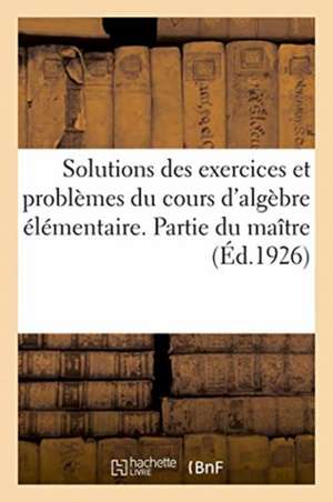 Solutions Des Exercices Et Problèmes Proposés Dans Le Cours d'Algèbre Élémentaire. Partie Du Maître de Anonyme