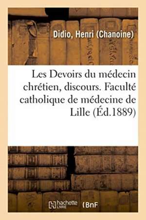 Les Devoirs Du Médecin Chrétien, Discours: Chanoine Honoraire Curé de Saint Martial de Bordeaux 23 Septembre 1866 de Henri Didio