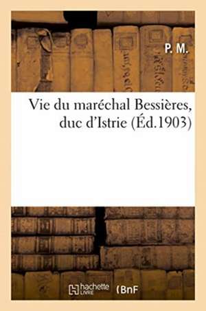 Vie Du Maréchal Bessières, Duc d'Istrie de P. M.