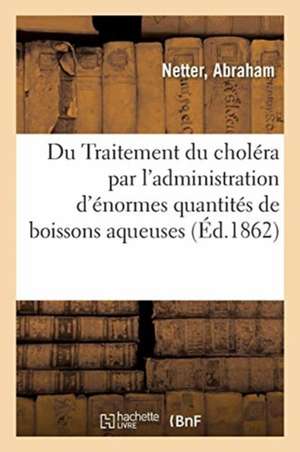 Traitement Du Choléra Par l'Administration, Coup Sur Coup, d'Énormes Quantités de Boissons Aqueuses: 20 Litres Et Plus Dans Les Vingt-Quatre Heures de Abraham Netter