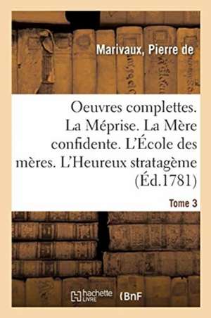 Oeuvres Complettes. Tome 3. La Méprise. La Mère Confidente. l'École Des Mères. l'Heureux Stratagème de Pierre De Marivaux