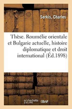 Thèse. La Roumélie Orientale Et La Bulgarie Actuelle, Étude d'Histoire Diplomatique: Et de Droit International. Faculté de Droit de Paris de Charles Serkis