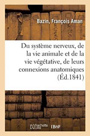 Du Système Nerveux, de la Vie Animale Et de la Vie Végétative, de Leurs Connexions Anatomiques: Et Des Rapports Physiologiques, Psychologiques Et Zool de François Aman Bazin