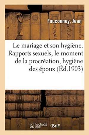 Le Mariage Et Son Hygiène. Rapports Sexuels, Le Moment de la Procréation, Hygiène Des Époux de Jean Fauconney