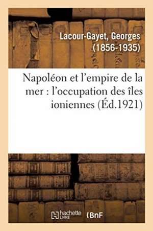 Napoléon Et l'Empire de la Mer: l'Occupation Des Îles Ioniennes de Georges Lacour-Gayet