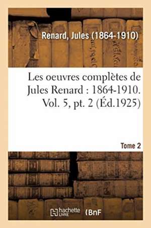 Les Oeuvres Complètes de Jules Renard: 1864-1910. Vol. 5, Pt. 2 de Jules Renard