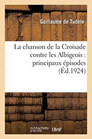 La Chanson de la Croisade Contre Les Albigeois: Principaux Épisodes de Guillaume de Tudèle