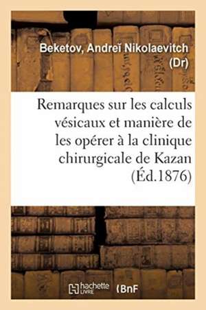 Quelques Remarques Sur Les Calculs Vésicaux: Et La Manière de Les Opérer À La Clinique Chirurgicale de Kazan de Andre Nikolaevitch Beketov