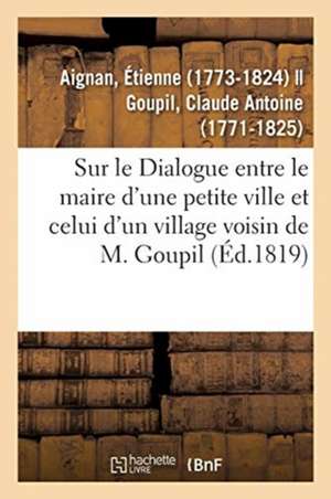 Sur Le Dialogue Entre Le Maire d'Une Petite Ville Et Celui d'Un Village Voisin de M. Goupil: Suivies de la Réponse de l'Auteur de Étienne Aignan