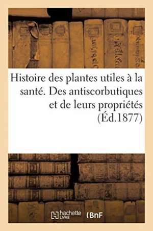 Histoire Des Plantes Utiles À La Santé. Des Antiscorbutiques Et de Leurs Propriétés de Collectif