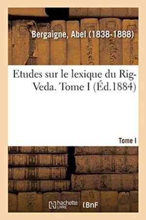 Etudes Sur Le Lexique Du Rig-Veda. Tome I de Abel Bergaigne