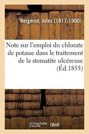 Note Sur l'Emploi Du Chlorate de Potasse Dans Le Traitement de la Stomatite Ulcéreuse: Ulcéro-Membraneuse-Couenneuse de Jules Bergeron