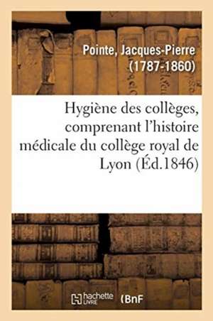 Hygiène Des Collèges, Comprenant l'Histoire Médicale Du Collège Royal de Lyon de Jacques-Pierre Pointe