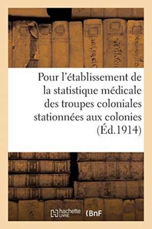 Ministère Des Colonies. Instruction Pour l'Établissement de la Statistique Médicale: Des Troupes Coloniales Stationnées Aux Colonies de Collectif