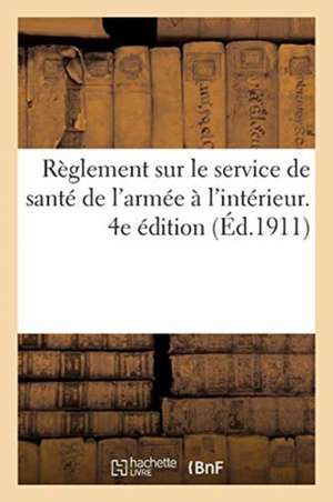 Règlement Sur Le Service de Santé de l'Armée À l'Intérieur. 4e Édition: MIS À Jour Jusqu'au 1er Mai 1911 de Collectif