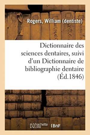 Dictionnaire Des Sciences Dentaires, Suivi d'Un Dictionnaire de Bibliographie Dentaire: Indication Et Appréciation Des Ouvrages Qui Doivent Se Trouver de William Rogers