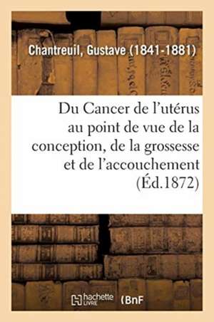 Du Cancer de l'Utérus Au Point de Vue de la Conception, de la Grossesse Et de l'Accouchement de Gustave Chantreuil