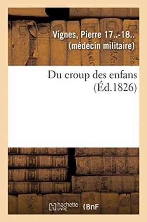 Du Croup Des Enfans Ou Exposé Succinct de l'Histoire Générale Du Siège, de la Durée, Du Pronostic de Pierre Vignes