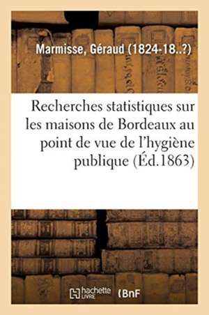 Recherches Statistiques Sur Les Maisons de Bordeaux Au Point de Vue de l'Hygiène Publique de Géraud Marmisse