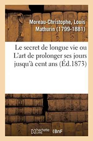 Le Secret de Longue Vie, Ou l'Art de Prolonger Ses Jours Jusqu'à Cent ANS de Louis Mathurin Moreau-Christophe