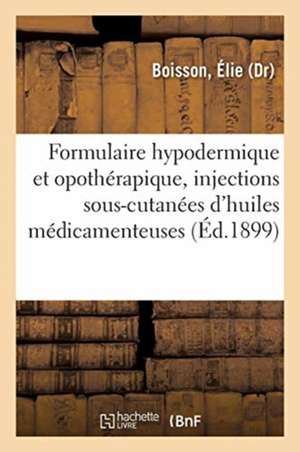 Formulaire Hypodermique Et Opothérapique, Injections Sous-Cutanées d'Huiles Médicamenteuses: D'Essences, de Substances Minérales, d'Alcaloïdes, de Suc de Élie Boisson