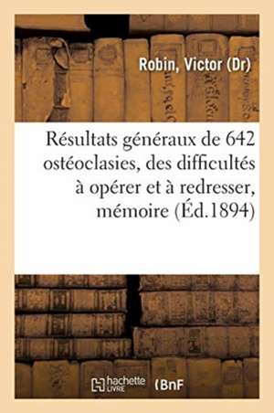 Résultats Généraux de 642 Ostéoclasies, de Quelques Difficultés À Opérer Et À Redresser, Mémoire: Congrès Français de Chirurgie, 12 Octobre 1894 de Victor Robin