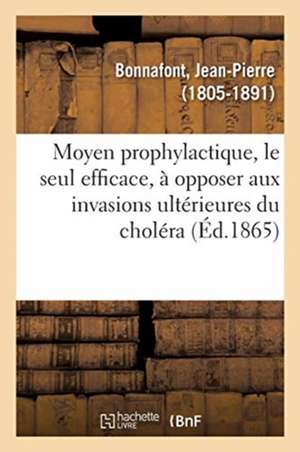 Moyen Prophylactique, Le Seul Efficace, À Opposer Aux Invasions Ultérieures Du Choléra de Jean-Pierre Bonnafont