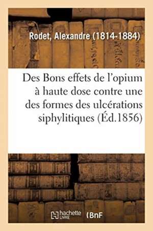 Des Bons Effets de l'Opium À Haute Dose Contre Une Des Formes Les Plus Rebelles Des Ulcérations de Alexandre Rodet