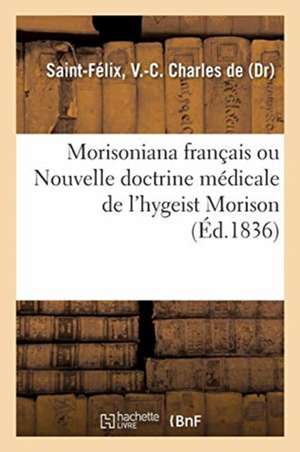 Morisoniana Français Ou Nouvelle Doctrine Médicale de l'Hygeist Morison: Président Du Collège Britannique de Santé de V. -C Charles de Saint-Félix