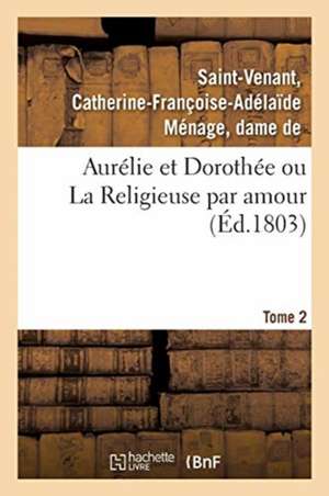 Aurélie Et Dorothée Ou La Religieuse Par Amour. Tome 2 de Catherine-Françoise-Adélaï Saint-Venant