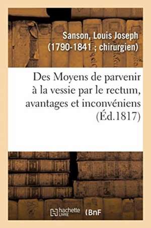 Des Moyens de Parvenir À La Vessie Par Le Rectum, Avantages Et Inconvéniens Attachés À Cette Méthode de Louis Joseph Sanson