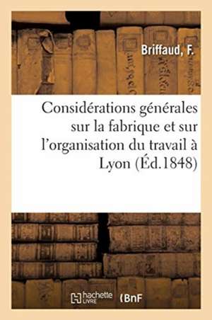 Considérations Générales Sur La Fabrique Et Sur l'Organisation Du Travail À Lyon de F. Briffaud