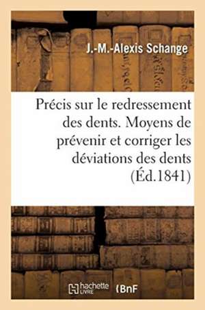 Précis Sur Le Redressement Des Dents Ou Exposé Des Moyens Rationnels de Prévenir: Et de Corriger Les Déviations Des Dents, Suivi de Quelques Réflexion de J. -M -Alexis Schange