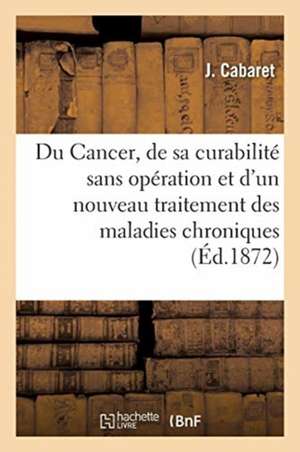 Du Cancer, de Sa Curabilité Sans Opération Et d'Un Nouveau Traitement Des Maladies Chroniques: Scrofule, Syphilis de J. Cabaret