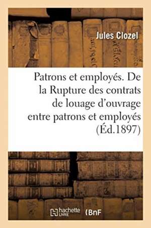 Patrons Et Employés. de la Rupture Des Contrats de Louage d'Ouvrage Entre Patrons Et Employés de Jules Clozel