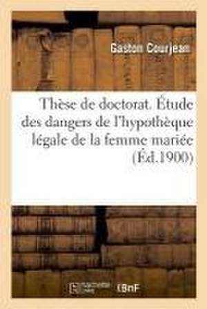 Thèse de Doctorat. Étude Des Dangers de l'Hypothèque Légale de la Femme Mariée: Et Des Remèdes Qui Pourraient Y Être Apportés. 9 Novembre 1900 de Gaston Courjean