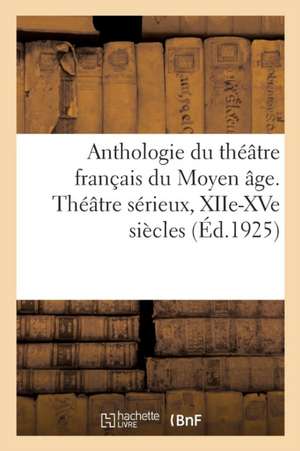 Anthologie Du Théâtre Français Du Moyen Âge: Théâtre Sérieux, Mystères, Miracles, Moralités, Xiie-Xve Siècles de Collectif