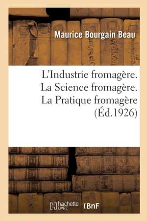 L'Industrie Fromagère. La Science Fromagère, Avec 13 Figures. La Pratique Fromagère, Avec 68 Figures de Maurice Bourgain Beau