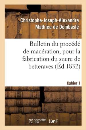 Bulletin Du Procédé de Macération, Pour La Fabrication Du Sucre de Betteraves. Cahier 1 de Christophe-Joseph-A Mathieu de Dombasle