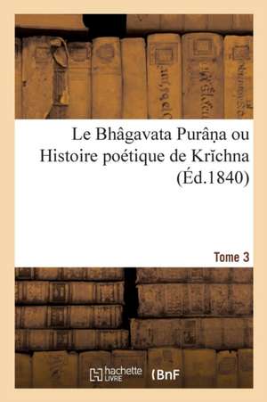 Le Bhâgavata Purân a Ou Histoire Poétique de Kr Chna. Tome 3 de Eugène Burnouf