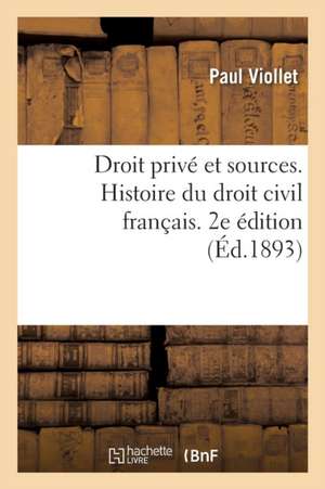 Droit Privé Et Sources. Histoire Du Droit Civil Français Accompagnée de Notions de Droit Canonique de Paul Viollet