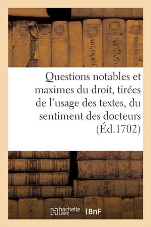 Questions Notables Et Maximes Du Droit, Tirées de l'Usage Des Textes, Du Sentiment Des Docteurs: Et de la Jurisprudence Des Arrêts de Collectif