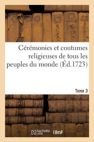 Cérémonies Et Coutumes Religieuses de Tous Les Peuples Du Monde. Tome 3 de Bernard Picart