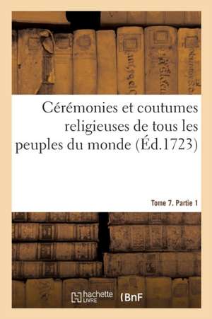 Cérémonies Et Coutumes Religieuses de Tous Les Peuples Du Monde. Tome 7. Partie 1 de Bernard Picart