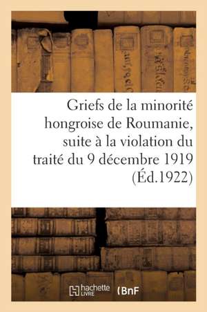 Griefs de la Minorité Hongroise de Roumanie, Suite À La Violation Du Traité Du 9 Décembre 1919: Entre Les Puissances Alliées Et Associées Et La Rouman de Collectif