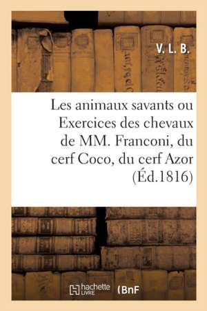 Les Animaux Savants Ou Exercices Des Chevaux de MM. Franconi, Du Cerf Coco, Du Cerf Azor: de l'Éléphant Baba de V. L. B