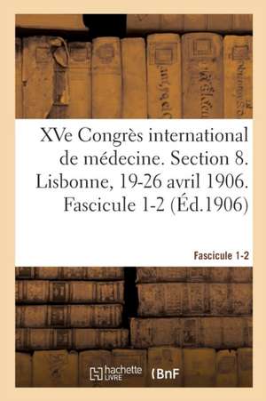 Xve Congrès International de Médecine. Section 8. Lisbonne, 19-26 Avril 1906. Fascicule 1-2 de Congrès International de Médecine