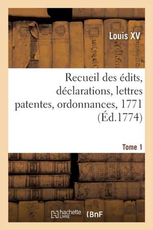 Recueil Des Édits, Déclarations, Lettres Patentes, Ordonnances, 1771. Tome 1 de Louis XV