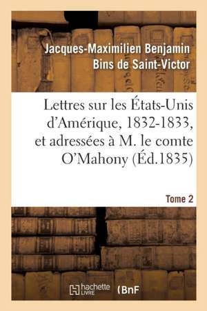 Lettres Sur Les États-Unis d'Amérique, 1832-1833, Et Adressées À M. Le Comte O'Mahony. Tome 2 de Jacques-Maximilien Benj de Saint-Victor