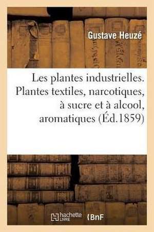 Les Plantes Industrielles. Plantes Textiles, Narcotiques, À Sucre Et À Alcool, Aromatiques de Gustave Heuzé